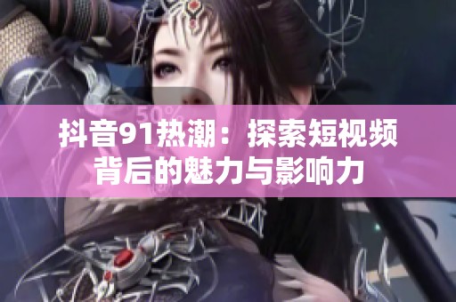 抖音91热潮：探索短视频背后的魅力与影响力