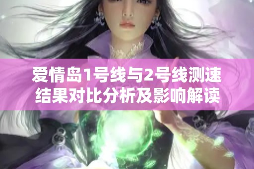 爱情岛1号线与2号线测速结果对比分析及影响解读