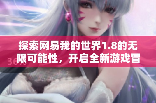 探索网易我的世界1.8的无限可能性，开启全新游戏冒险旅程
