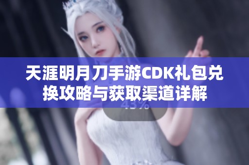 天涯明月刀手游CDK礼包兑换攻略与获取渠道详解