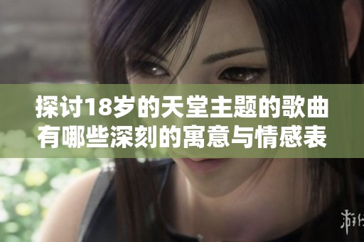 探讨18岁的天堂主题的歌曲有哪些深刻的寓意与情感表达