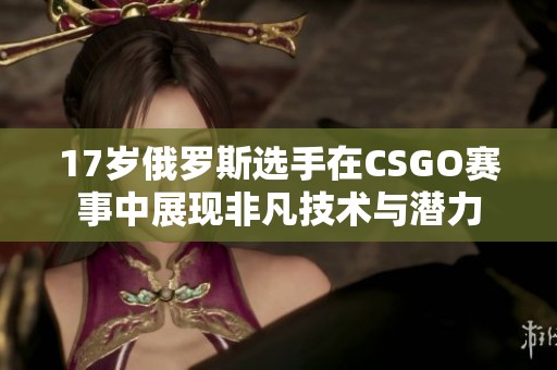 17岁俄罗斯选手在CSGO赛事中展现非凡技术与潜力