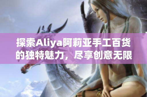 探索Aliya阿莉亚手工百货的独特魅力，尽享创意无限的手作体验！