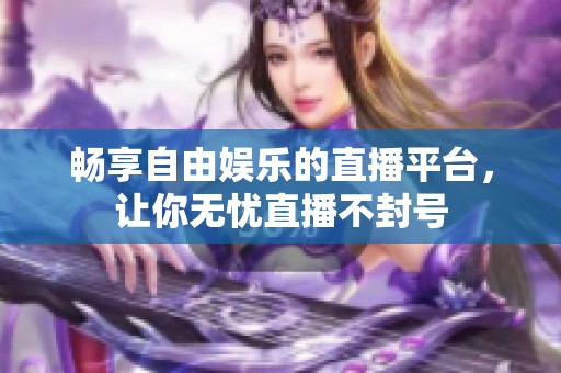 畅享自由娱乐的直播平台，让你无忧直播不封号