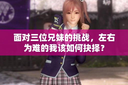 面对三位兄妹的挑战，左右为难的我该如何抉择？