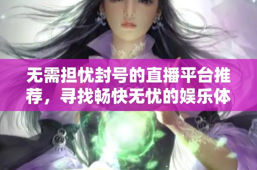 无需担忧封号的直播平台推荐，寻找畅快无忧的娱乐体验