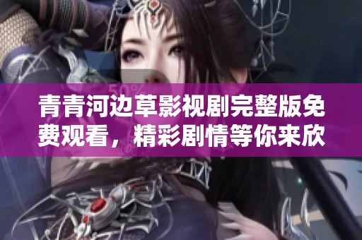 青青河边草影视剧完整版免费观看，精彩剧情等你来欣赏