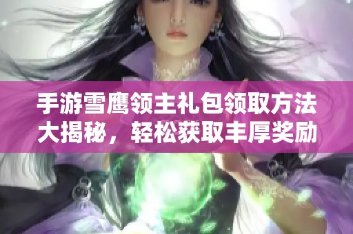 手游雪鹰领主礼包领取方法大揭秘，轻松获取丰厚奖励！