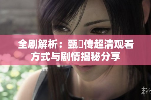 全剧解析：甄嬛传超清观看方式与剧情揭秘分享