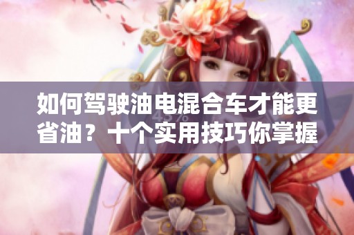 如何驾驶油电混合车才能更省油？十个实用技巧你掌握了吗