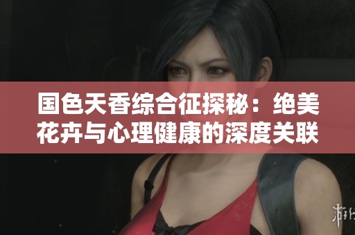 国色天香综合征探秘：绝美花卉与心理健康的深度关联