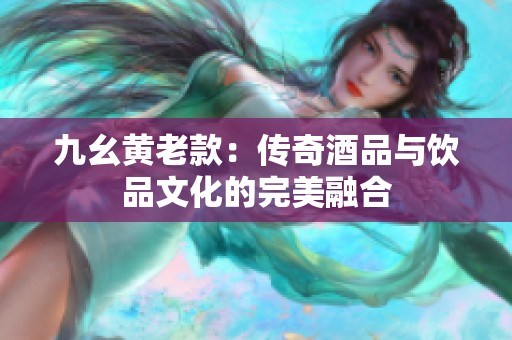 九幺黄老款：传奇酒品与饮品文化的完美融合