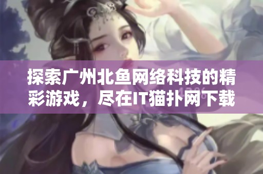 探索广州北鱼网络科技的精彩游戏，尽在IT猫扑网下载！