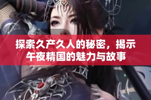 探索久产久人的秘密，揭示午夜精国的魅力与故事
