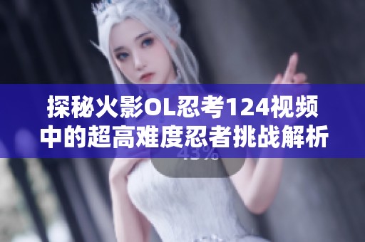 探秘火影OL忍考124视频中的超高难度忍者挑战解析