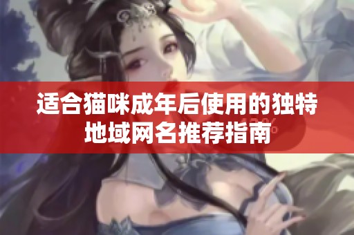 适合猫咪成年后使用的独特地域网名推荐指南