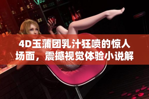 4D玉蒲团乳汁狂喷的惊人场面，震撼视觉体验小说解析
