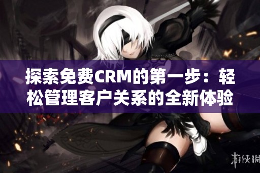 探索免费CRM的第一步：轻松管理客户关系的全新体验