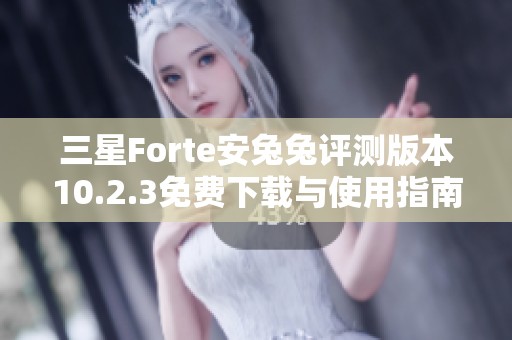 三星Forte安兔兔评测版本10.2.3免费下载与使用指南