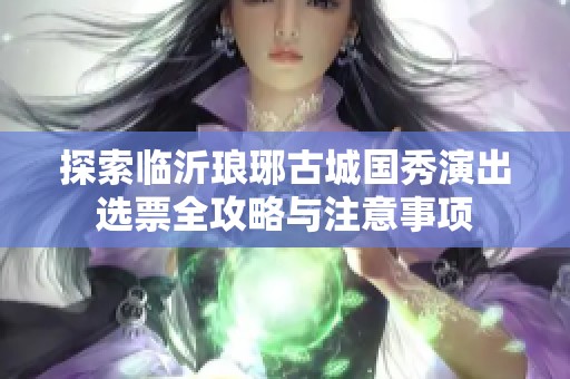 探索临沂琅琊古城国秀演出选票全攻略与注意事项