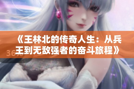 《王林北的传奇人生：从兵王到无敌强者的奋斗旅程》
