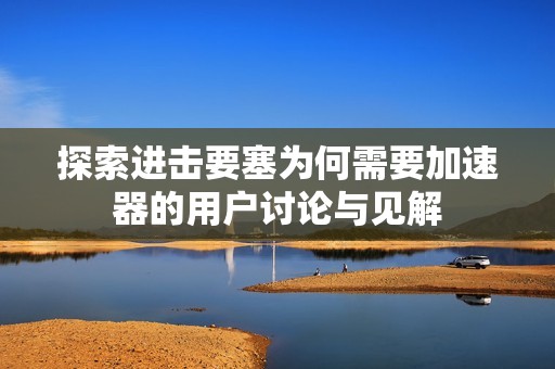 探索进击要塞为何需要加速器的用户讨论与见解