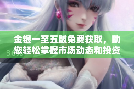 金银一至五版免费获取，助您轻松掌握市场动态和投资机会