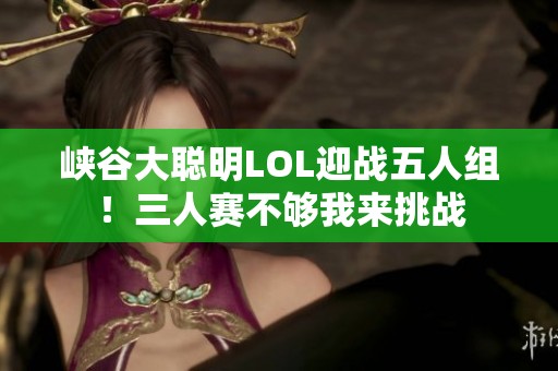 峡谷大聪明LOL迎战五人组！三人赛不够我来挑战