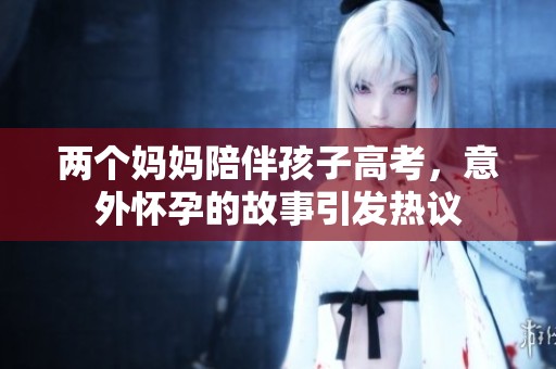 两个妈妈陪伴孩子高考，意外怀孕的故事引发热议