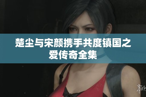 楚尘与宋颜携手共度镇国之爱传奇全集