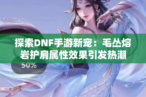 探索DNF手游新宠：毛丛熔岩护肩属性效果引发热潮