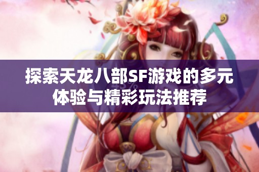 探索天龙八部SF游戏的多元体验与精彩玩法推荐