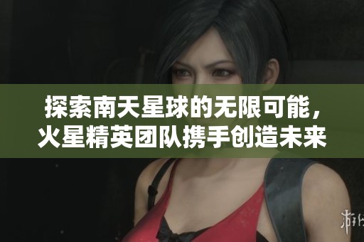 探索南天星球的无限可能，火星精英团队携手创造未来