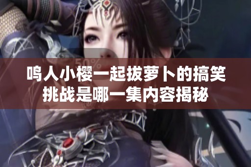 鸣人小樱一起拔萝卜的搞笑挑战是哪一集内容揭秘