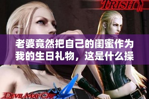 老婆竟然把自己的闺蜜作为我的生日礼物，这是什么操作