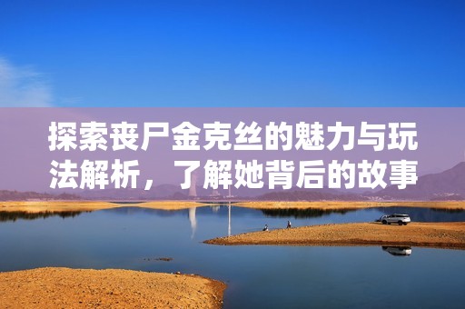 探索丧尸金克丝的魅力与玩法解析，了解她背后的故事与特性