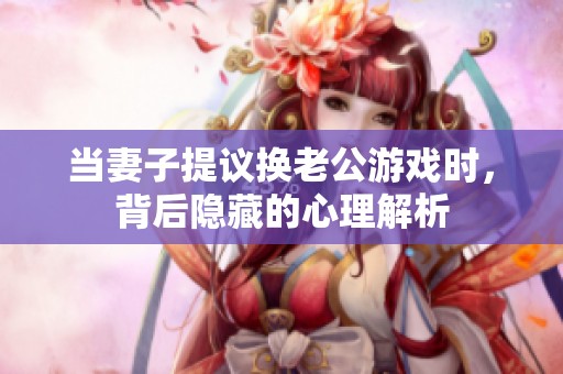 当妻子提议换老公游戏时，背后隐藏的心理解析