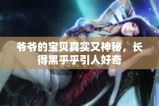 爷爷的宝贝真实又神秘，长得黑乎乎引人好奇