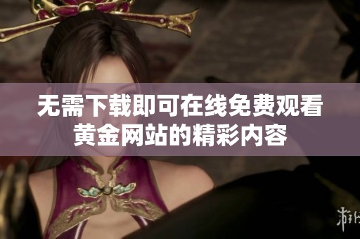 无需下载即可在线免费观看黄金网站的精彩内容