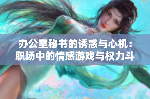 办公室秘书的诱惑与心机：职场中的情感游戏与权力斗争