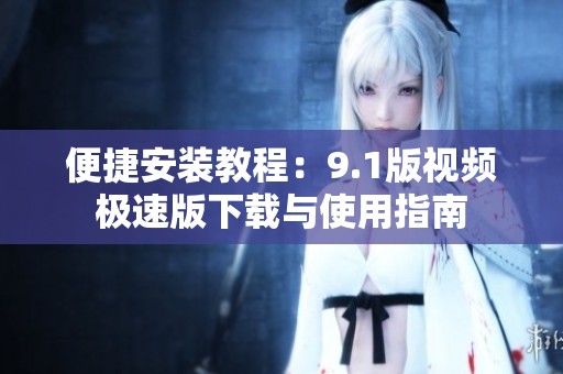 便捷安装教程：9.1版视频极速版下载与使用指南