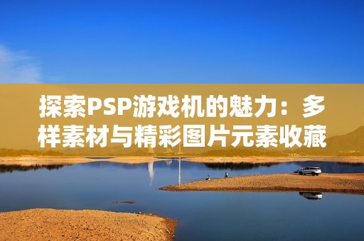 探索PSP游戏机的魅力：多样素材与精彩图片元素收藏