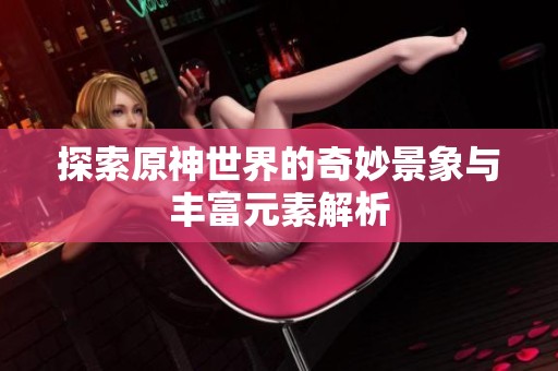 探索原神世界的奇妙景象与丰富元素解析