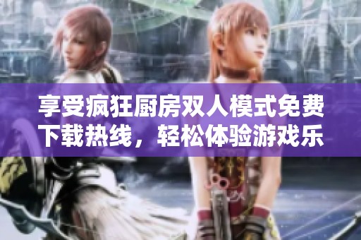 享受疯狂厨房双人模式免费下载热线，轻松体验游戏乐趣