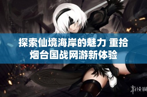 探索仙境海岸的魅力 重拾烟台国战网游新体验