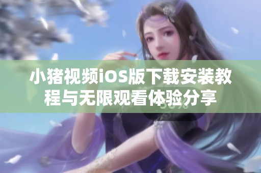 小猪视频iOS版下载安装教程与无限观看体验分享