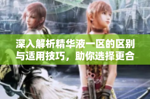 深入解析精华液一区的区别与适用技巧，助你选择更合适产品