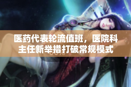 医药代表轮流值班，医院科主任新举措打破常规模式