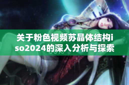 关于粉色视频苏晶体结构iso2024的深入分析与探索