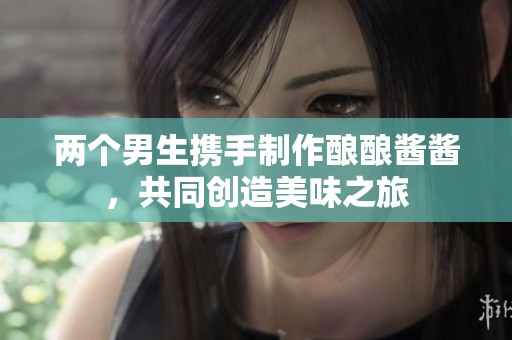 两个男生携手制作酿酿酱酱，共同创造美味之旅